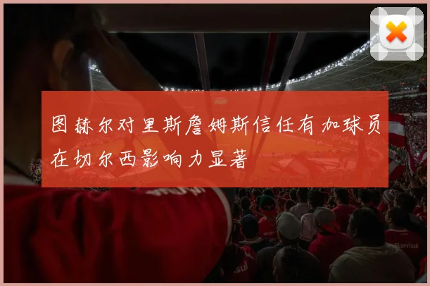图赫尔对里斯詹姆斯信任有加球员在切尔西影响力显著