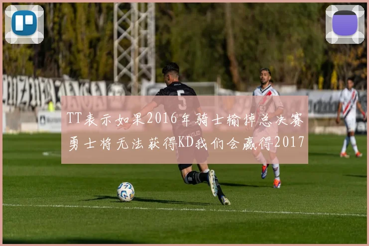 TT表示如果2016年骑士输掉总决赛勇士将无法获得KD我们会赢得2017和2018年总冠军