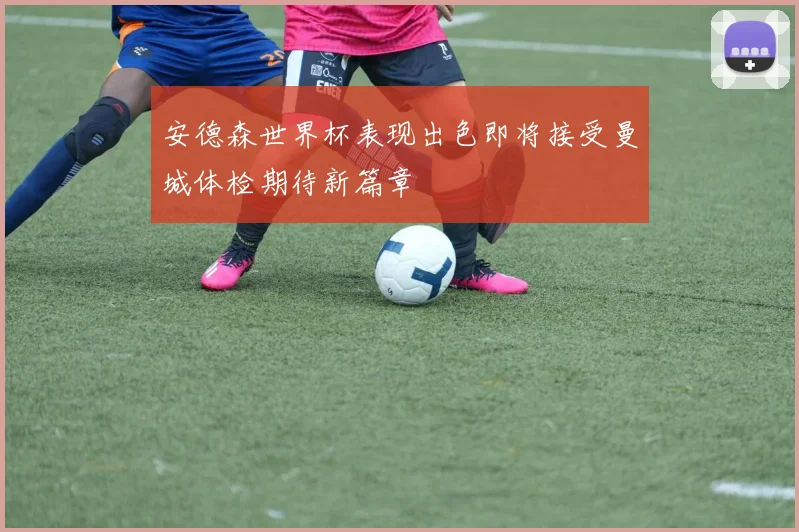 安德森世界杯表现出色即将接受曼城体检期待新篇章