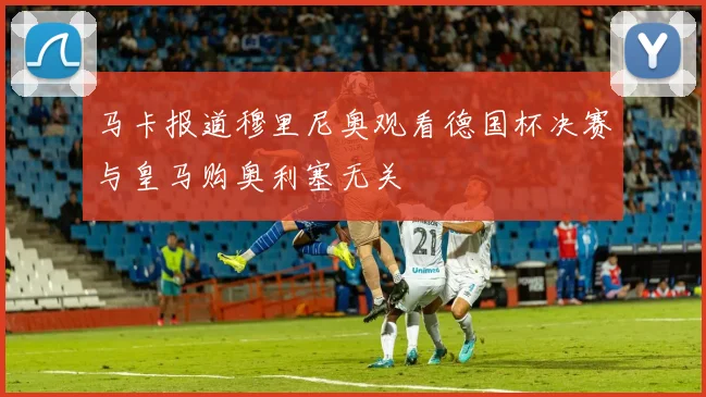马卡报道穆里尼奥观看德国杯决赛与皇马购奥利塞无关