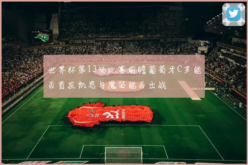 世界杯第13场比赛前瞻葡萄牙C罗能否首发凯恩与魔笛能否出战