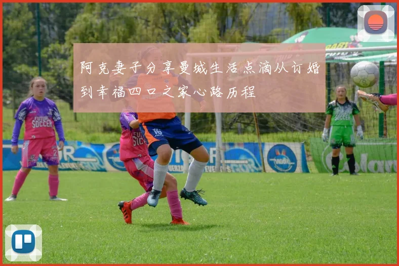 阿克妻子分享曼城生活点滴从订婚到幸福四口之家心路历程