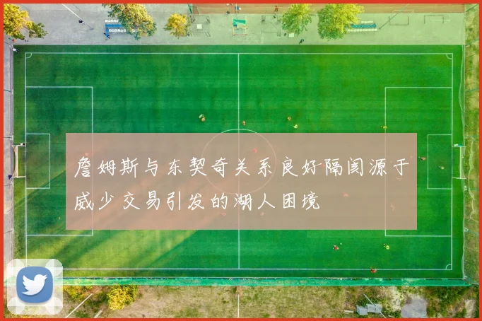 詹姆斯与东契奇关系良好隔阂源于威少交易引发的湖人困境