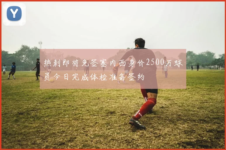 热刺即将免签塞内西身价2500万球员今日完成体检准备签约