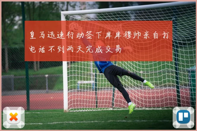 皇马迅速行动签下库库穆帅亲自打电话不到两天完成交易