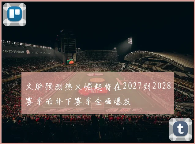 文胖预测热火崛起将在2027到2028赛季而非下赛季全面爆发