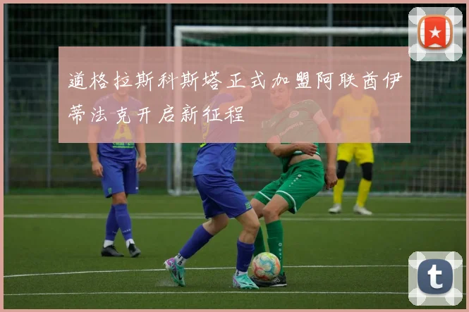 道格拉斯科斯塔正式加盟阿联酋伊蒂法克开启新征程
