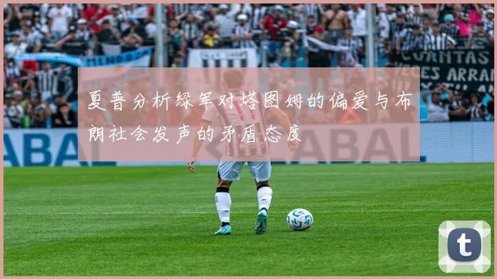 夏普分析绿军对塔图姆的偏爱与布朗社会发声的矛盾态度