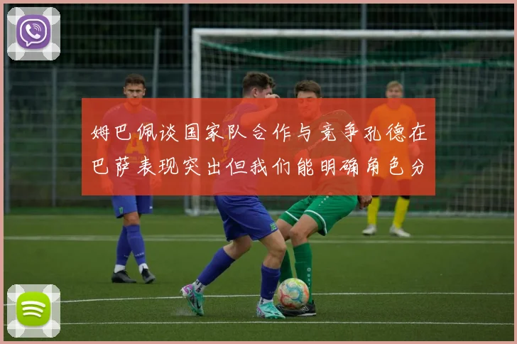 姆巴佩谈国家队合作与竞争孔德在巴萨表现突出但我们能明确角色分工