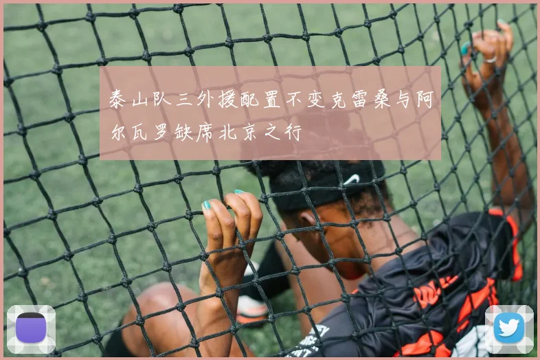 泰山队三外援配置不变克雷桑与阿尔瓦罗缺席北京之行
