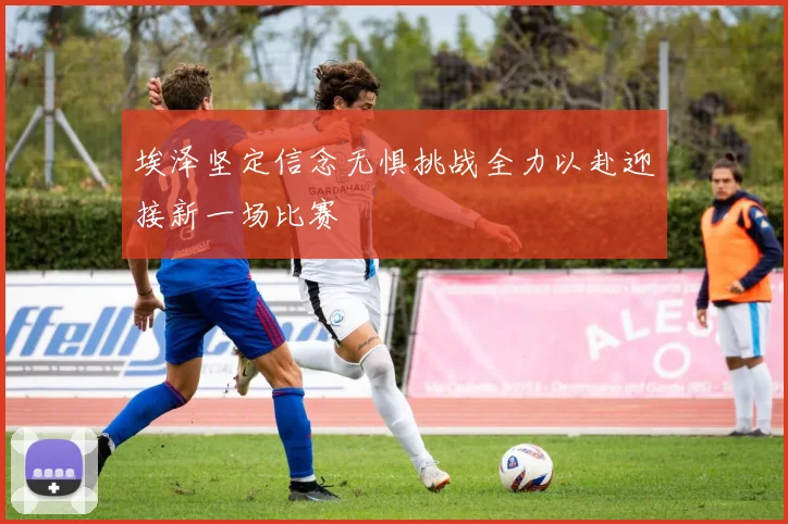 埃泽坚定信念无惧挑战全力以赴迎接新一场比赛