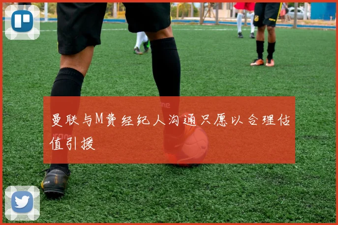 曼联与M费经纪人沟通只愿以合理估值引援