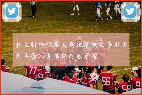 杜兰特呼吁尼克斯把握机会争冠否则再等53年捧杯恐成奢望