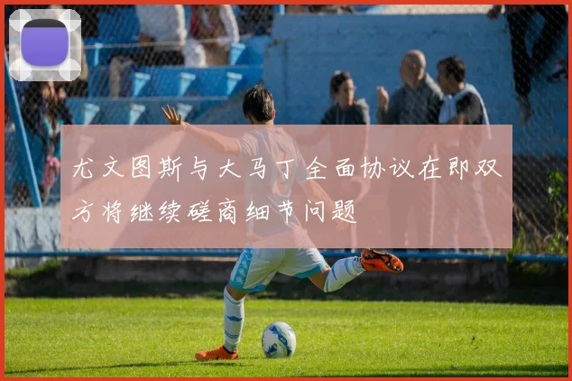 尤文图斯与大马丁全面协议在即双方将继续磋商细节问题