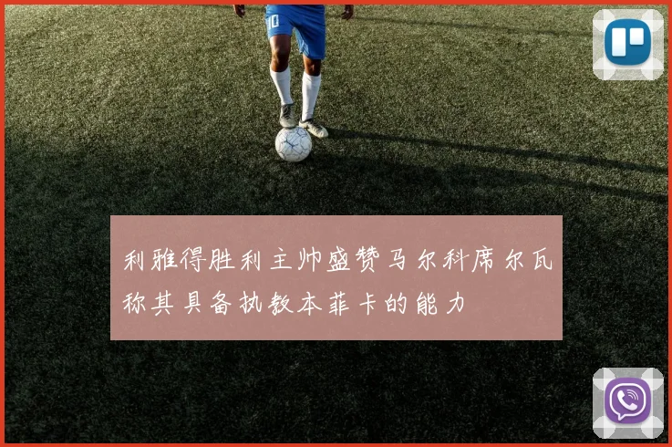 利雅得胜利主帅盛赞马尔科席尔瓦称其具备执教本菲卡的能力