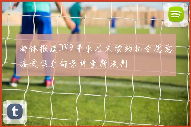 都体报道DV9寻求尤文续约机会愿意接受俱乐部条件重新谈判