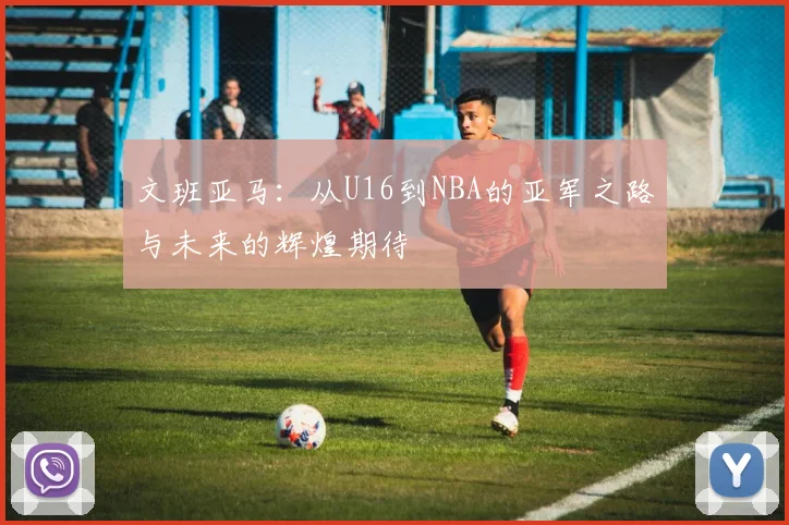 文班亚马：从U16到NBA的亚军之路与未来的辉煌期待
