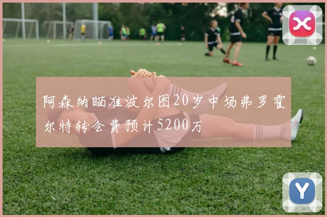 阿森纳瞄准波尔图20岁中场弗罗霍尔特转会费预计5200万