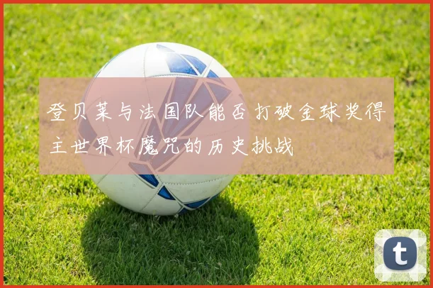 登贝莱与法国队能否打破金球奖得主世界杯魔咒的历史挑战