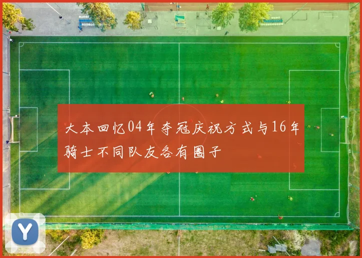 大本回忆04年夺冠庆祝方式与16年骑士不同队友各有圈子
