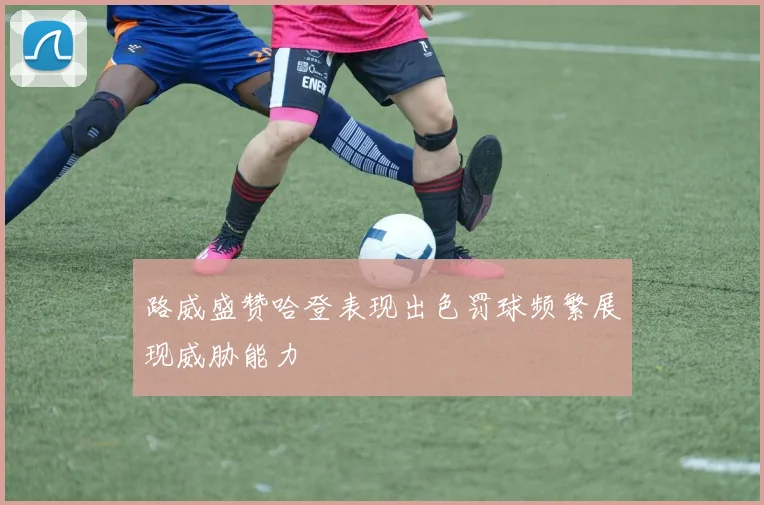 路威盛赞哈登表现出色罚球频繁展现威胁能力