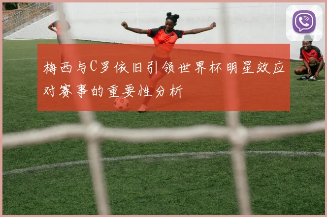 梅西与C罗依旧引领世界杯明星效应对赛事的重要性分析