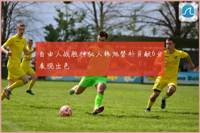 自由人战胜神秘人韩旭替补贡献6分表现出色