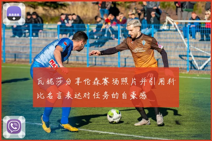 瓦妮莎分享伦森赛场照片并引用科比名言表达对任务的自豪感