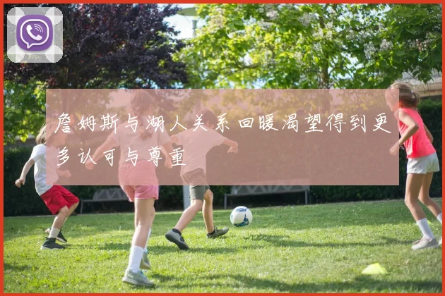 詹姆斯与湖人关系回暖渴望得到更多认可与尊重