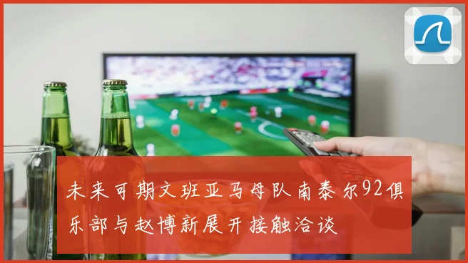 未来可期文班亚马母队南泰尔92俱乐部与赵博新展开接触洽谈