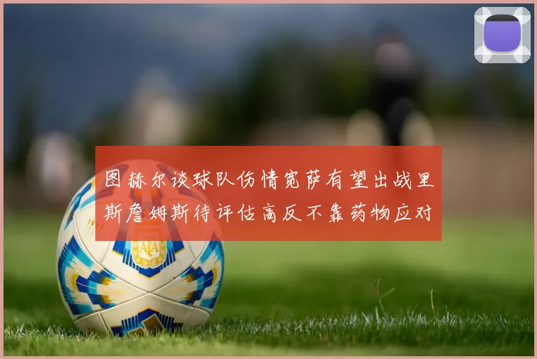 图赫尔谈球队伤情宽萨有望出战里斯詹姆斯待评估高反不靠药物应对