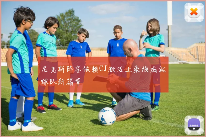 尼克斯阵容依赖CJ激活土豪线成就球队新篇章